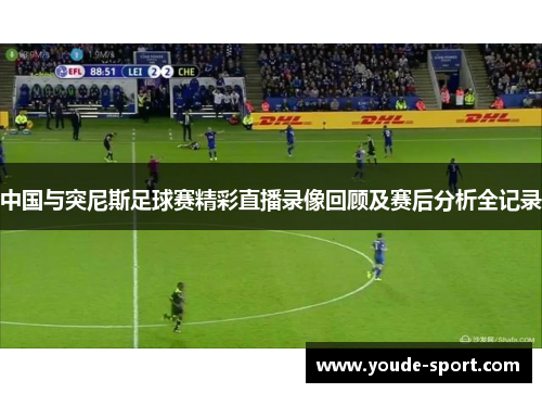 中国与突尼斯足球赛精彩直播录像回顾及赛后分析全记录