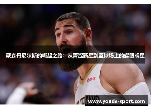 戴森丹尼尔斯的崛起之路：从青涩新星到篮球场上的耀眼明星